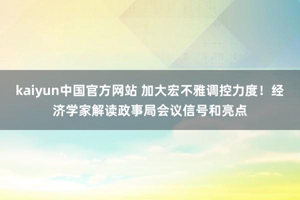 kaiyun中国官方网站 加大宏不雅调控力度！经济学家解读政事局会议信号和亮点