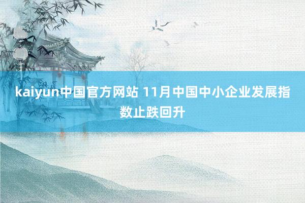 kaiyun中国官方网站 11月中国中小企业发展指数止跌回升