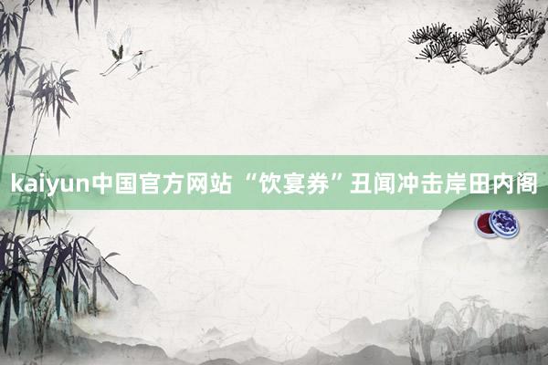 kaiyun中国官方网站 “饮宴券”丑闻冲击岸田内阁