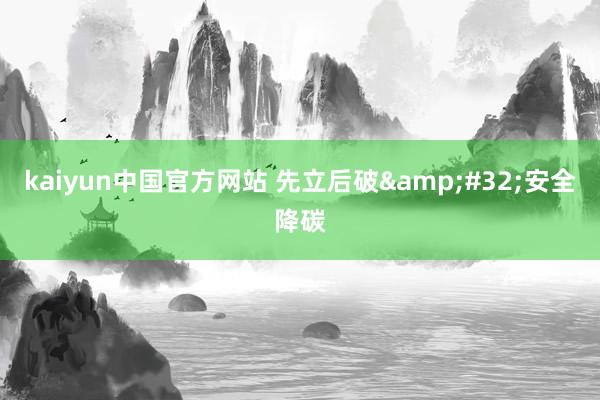 kaiyun中国官方网站 先立后破&#32;安全降碳