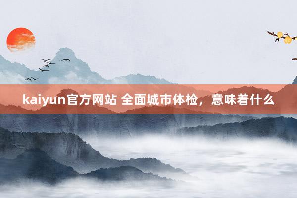 kaiyun官方网站 全面城市体检，意味着什么