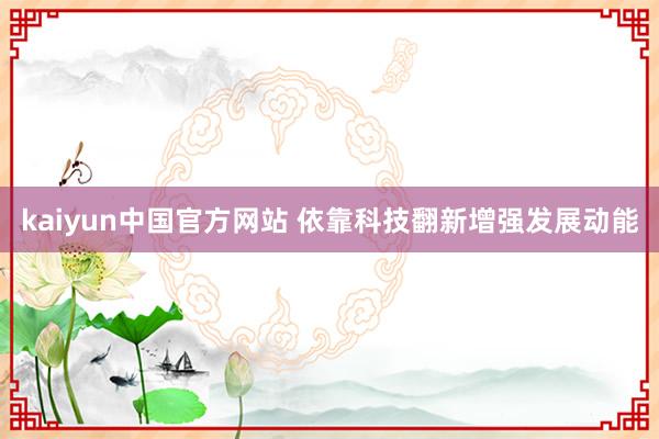 kaiyun中国官方网站 依靠科技翻新增强发展动能