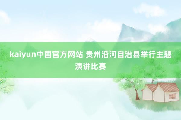 kaiyun中国官方网站 贵州沿河自治县举行主题演讲比赛