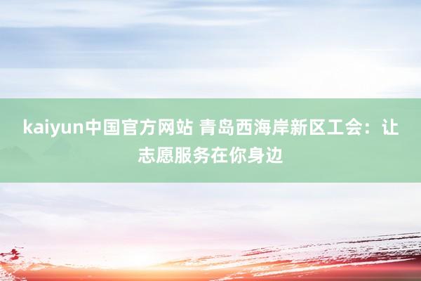 kaiyun中国官方网站 青岛西海岸新区工会：让志愿服务在你身边