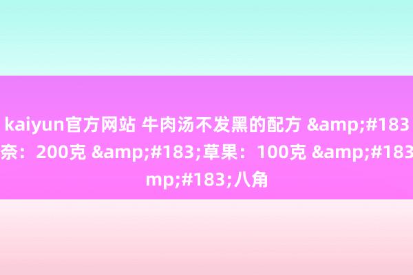 kaiyun官方网站 牛肉汤不发黑的配方 &#183;鲜三奈：200克 &#183;草果：100克 &#183;八角
