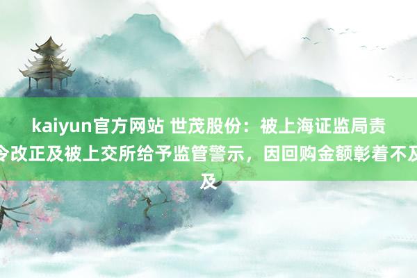 kaiyun官方网站 世茂股份：被上海证监局责令改正及被上交所给予监管警示，因回购金额彰着不及