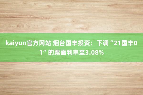 kaiyun官方网站 烟台国丰投资：下调“21国丰01”的票面利率至3.08%