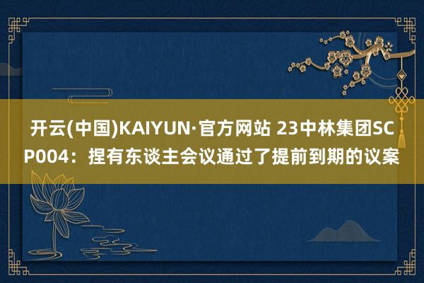 开云(中国)KAIYUN·官方网站 23中林集团SCP004：捏有东谈主会议通过了提前到期的议案