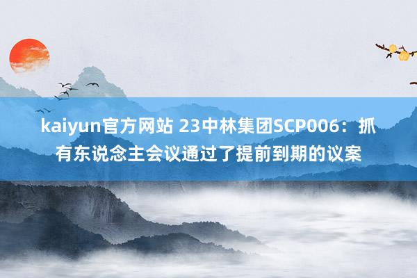 kaiyun官方网站 23中林集团SCP006：抓有东说念主会议通过了提前到期的议案
