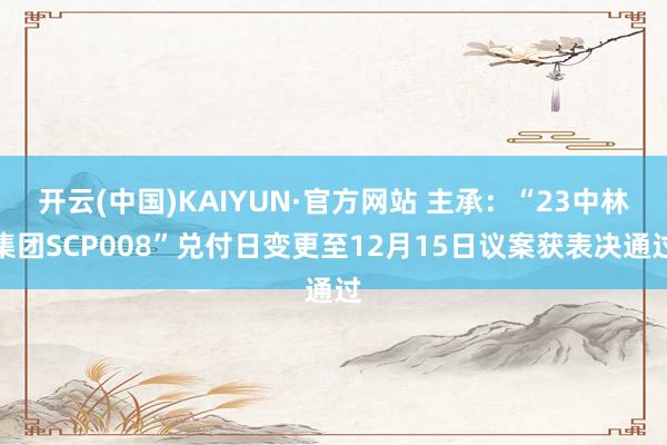 开云(中国)KAIYUN·官方网站 主承：“23中林集团SCP008”兑付日变更至12月15日议案获表决通过
