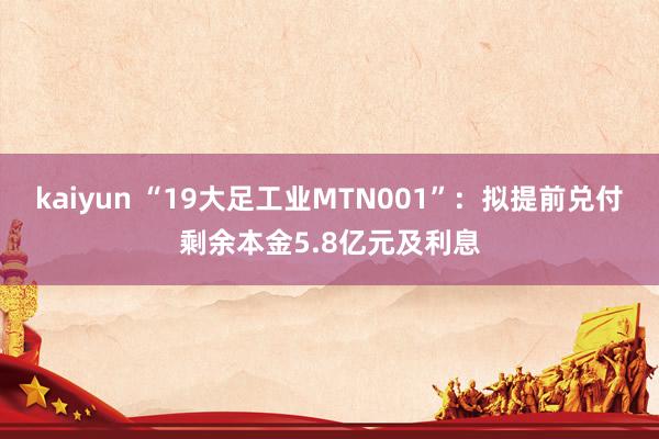 kaiyun “19大足工业MTN001”：拟提前兑付剩余本金5.8亿元及利息