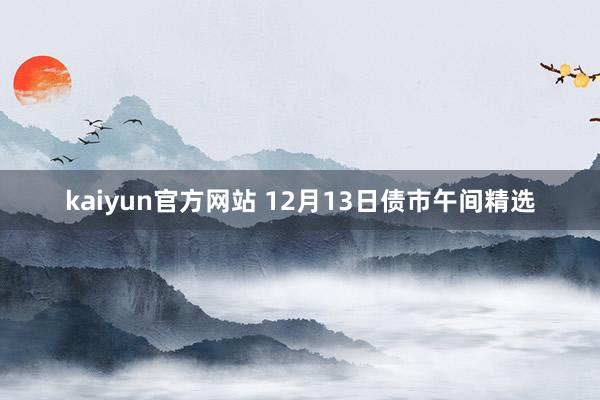 kaiyun官方网站 12月13日债市午间精选