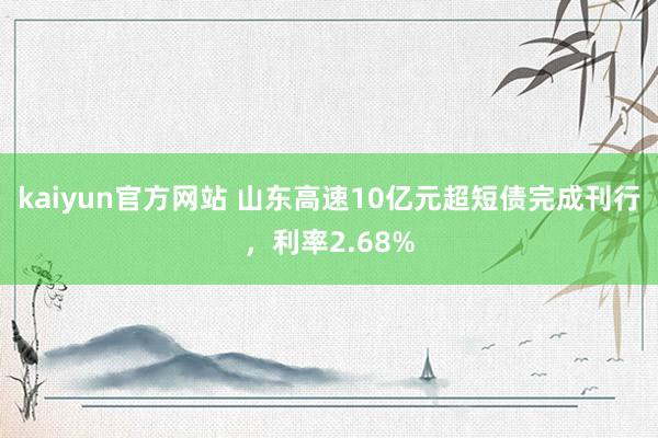 kaiyun官方网站 山东高速10亿元超短债完成刊行，利率2.68%