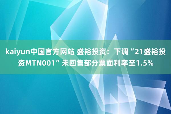 kaiyun中国官方网站 盛裕投资：下调“21盛裕投资MTN001”未回售部分票面利率至1.5%