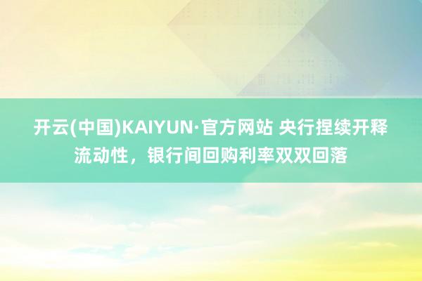 开云(中国)KAIYUN·官方网站 央行捏续开释流动性，银行间回购利率双双回落