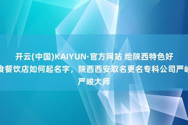 开云(中国)KAIYUN·官方网站 给陕西特色好意思食餐饮店如何起名字，陕西西安取名更名专科公司严峻大师