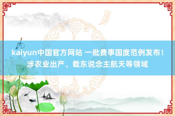 kaiyun中国官方网站 一批费事国度范例发布！涉农业出产、载东说念主航天等领域