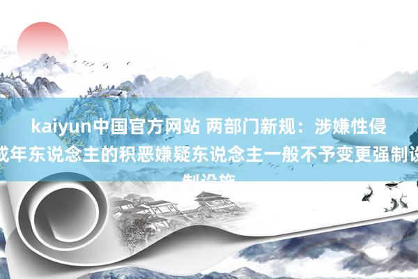 kaiyun中国官方网站 两部门新规：涉嫌性侵未成年东说念主的积恶嫌疑东说念主一般不予变更强制设施