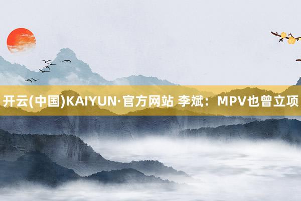 开云(中国)KAIYUN·官方网站 李斌：MPV也曾立项