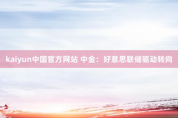 kaiyun中国官方网站 中金：好意思联储驱动转向
