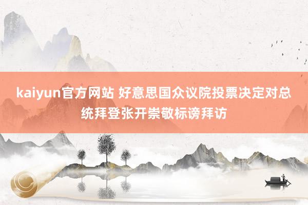 kaiyun官方网站 好意思国众议院投票决定对总统拜登张开崇敬标谤拜访
