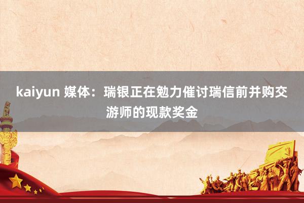 kaiyun 媒体：瑞银正在勉力催讨瑞信前并购交游师的现款奖金