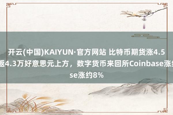 开云(中国)KAIYUN·官方网站 比特币期货涨4.5%重返4.3万好意思元上方，数字货币来回所Coinbase涨约8%