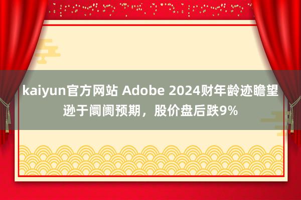 kaiyun官方网站 Adobe 2024财年龄迹瞻望逊于阛阓预期，股价盘后跌9%