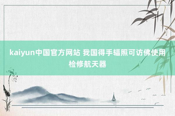 kaiyun中国官方网站 我国得手辐照可访佛使用检修航天器