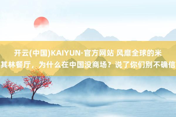 开云(中国)KAIYUN·官方网站 风靡全球的米其林餐厅，为什么在中国没商场？说了你们别不确信