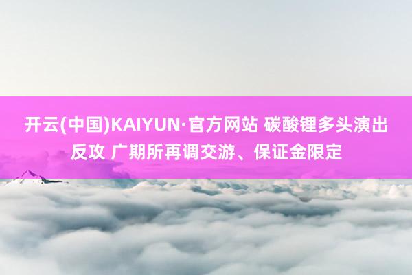 开云(中国)KAIYUN·官方网站 碳酸锂多头演出反攻 广期所再调交游、保证金限定
