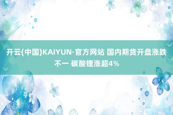 开云(中国)KAIYUN·官方网站 国内期货开盘涨跌不一 碳酸锂涨超4%