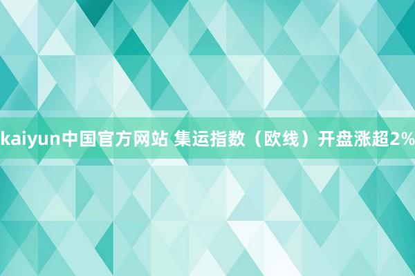 kaiyun中国官方网站 集运指数（欧线）开盘涨超2%