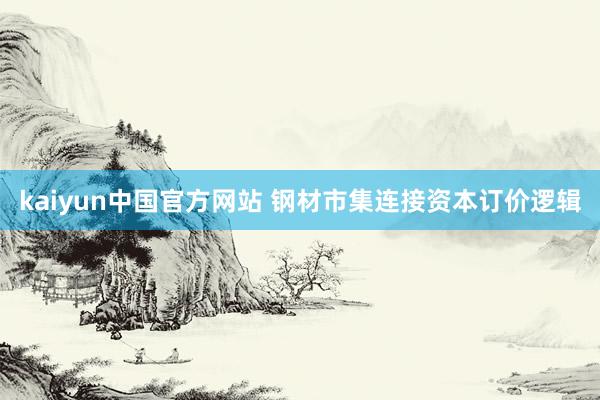 kaiyun中国官方网站 钢材市集连接资本订价逻辑