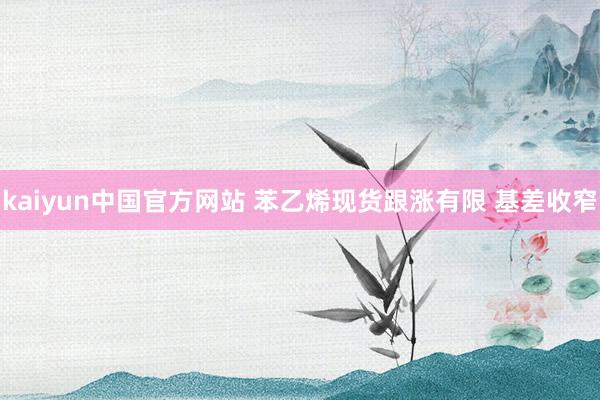 kaiyun中国官方网站 苯乙烯现货跟涨有限 基差收窄