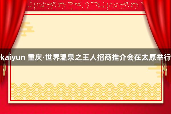kaiyun 重庆·世界温泉之王人招商推介会在太原举行