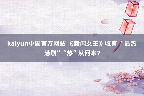 kaiyun中国官方网站 《新闻女王》收官 “最热港剧”“热”从何来？