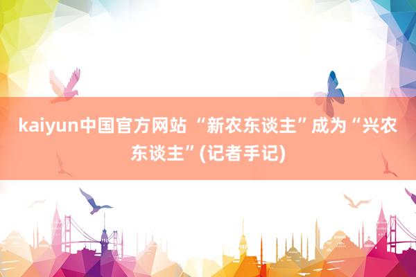 kaiyun中国官方网站 “新农东谈主”成为“兴农东谈主”(记者手记)