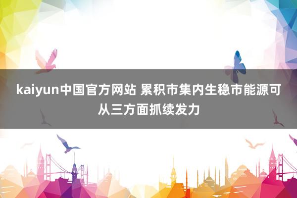 kaiyun中国官方网站 累积市集内生稳市能源可从三方面抓续发力