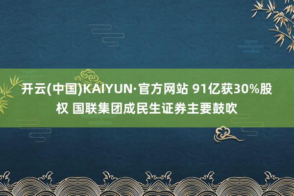 开云(中国)KAIYUN·官方网站 91亿获30%股权 国联集团成民生证券主要鼓吹