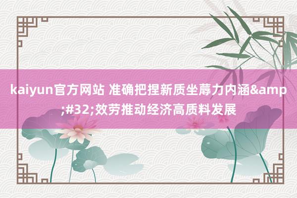 kaiyun官方网站 准确把捏新质坐蓐力内涵&#32;效劳推动经济高质料发展