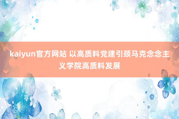 kaiyun官方网站 以高质料党建引颈马克念念主义学院高质料发展