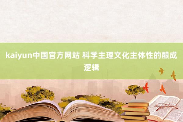kaiyun中国官方网站 科学主理文化主体性的酿成逻辑