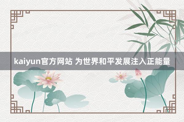 kaiyun官方网站 为世界和平发展注入正能量