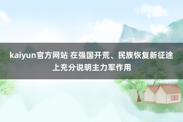 kaiyun官方网站 在强国开荒、民族恢复新征途上充分说明主力军作用
