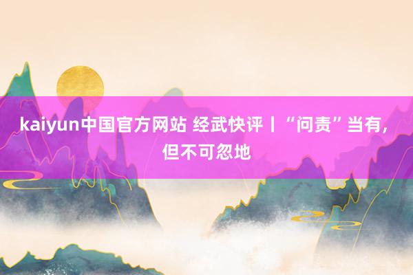 kaiyun中国官方网站 经武快评丨“问责”当有, 但不可忽地