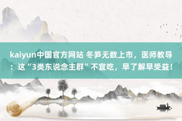 kaiyun中国官方网站 冬笋无数上市，医师教导：这“3类东说念主群”不宜吃，早了解早受益！