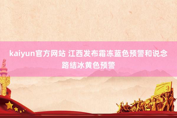 kaiyun官方网站 江西发布霜冻蓝色预警和说念路结冰黄色预警