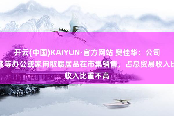 开云(中国)KAIYUN·官方网站 奥佳华：公司有电热毯等办公或家用取暖居品在市集销售，占总贸易收入比重不高