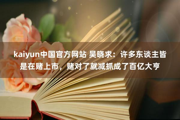 kaiyun中国官方网站 吴晓求：许多东谈主皆是在赌上市，赌对了就减抓成了百亿大亨